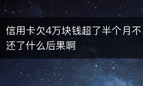 信用卡欠4万块钱超了半个月不还了什么后果啊