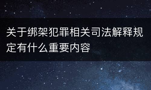 关于绑架犯罪相关司法解释规定有什么重要内容