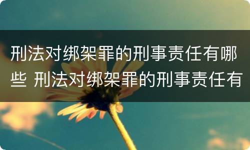 刑法对绑架罪的刑事责任有哪些 刑法对绑架罪的刑事责任有哪些处罚