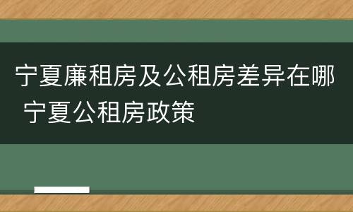 宁夏廉租房及公租房差异在哪 宁夏公租房政策