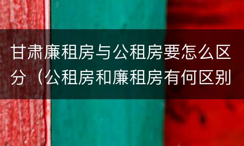 甘肃廉租房与公租房要怎么区分（公租房和廉租房有何区别）