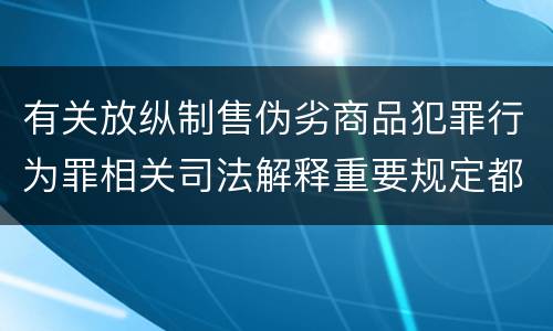 有关放纵制售伪劣商品犯罪行为罪相关司法解释重要规定都有哪些