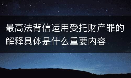 最高法背信运用受托财产罪的解释具体是什么重要内容