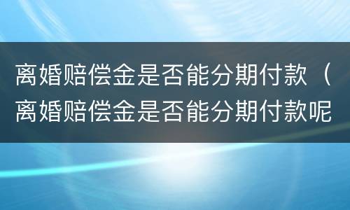 离婚赔偿金是否能分期付款（离婚赔偿金是否能分期付款呢）