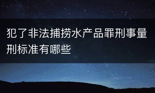 犯了非法捕捞水产品罪刑事量刑标准有哪些