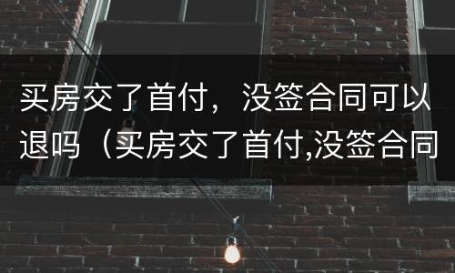 买房交了首付，没签合同可以退吗（买房交了首付,没签合同可以退吗）