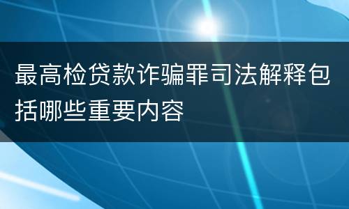 最高检贷款诈骗罪司法解释包括哪些重要内容