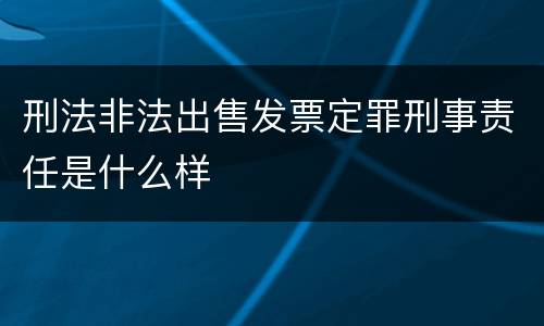 刑法非法出售发票定罪刑事责任是什么样