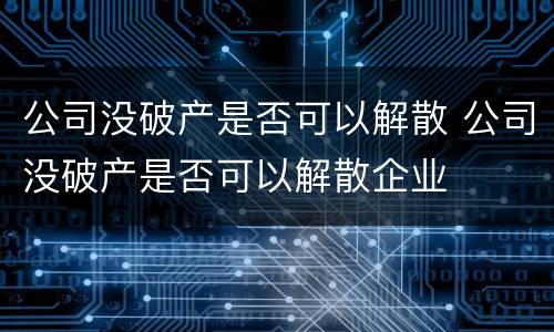 公司没破产是否可以解散 公司没破产是否可以解散企业