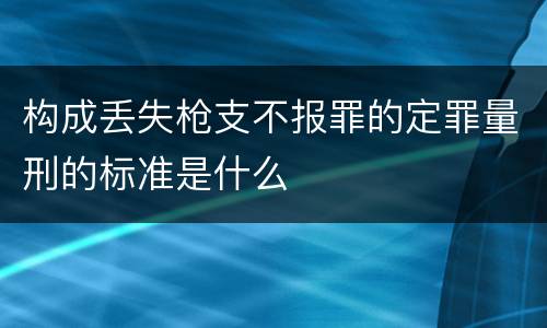 构成丢失枪支不报罪的定罪量刑的标准是什么