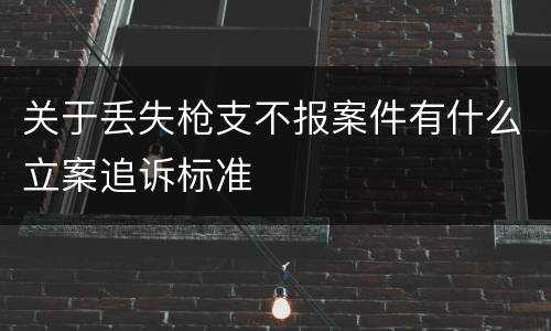 关于丢失枪支不报案件有什么立案追诉标准