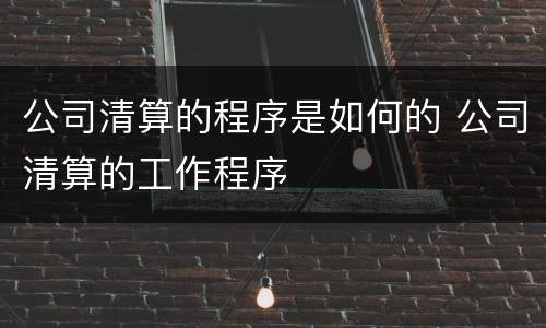 公司清算的程序是如何的 公司清算的工作程序