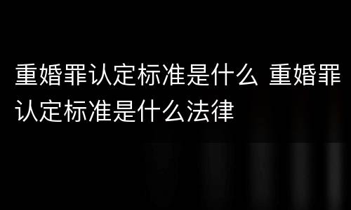 重婚罪认定标准是什么 重婚罪认定标准是什么法律