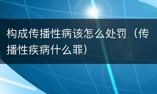 构成传播性病该怎么处罚（传播性疾病什么罪）