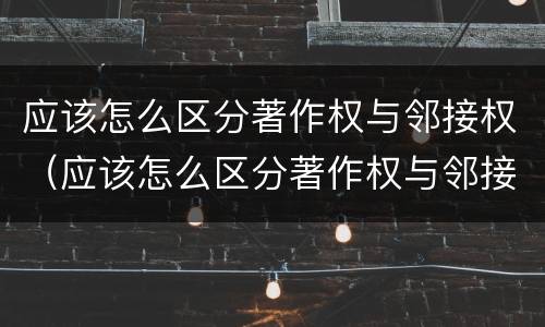 应该怎么区分著作权与邻接权（应该怎么区分著作权与邻接权的区别）