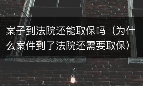 案子到法院还能取保吗（为什么案件到了法院还需要取保）