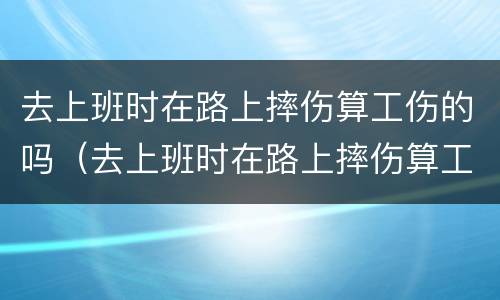 去上班时在路上摔伤算工伤的吗（去上班时在路上摔伤算工伤的吗）