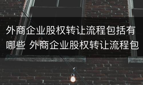 外商企业股权转让流程包括有哪些 外商企业股权转让流程包括有哪些要素