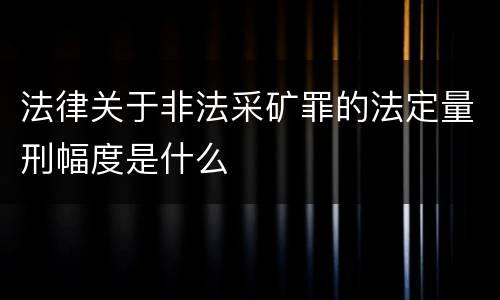 法律关于非法采矿罪的法定量刑幅度是什么