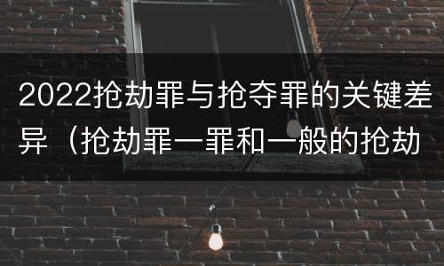 2022抢劫罪与抢夺罪的关键差异（抢劫罪一罪和一般的抢劫罪）