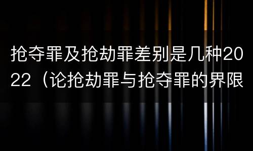 抢夺罪及抢劫罪差别是几种2022（论抢劫罪与抢夺罪的界限）