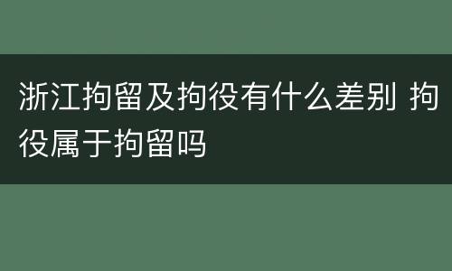 浙江拘留及拘役有什么差别 拘役属于拘留吗