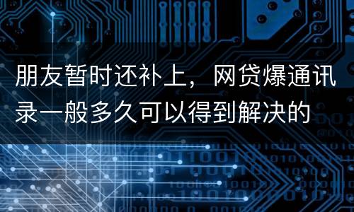 朋友暂时还补上，网贷爆通讯录一般多久可以得到解决的