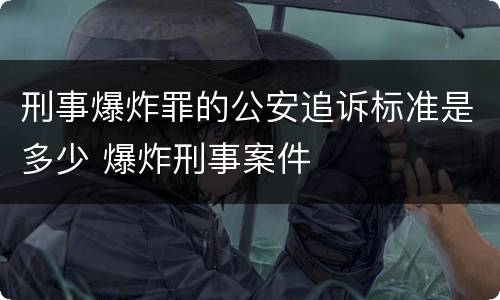 刑事爆炸罪的公安追诉标准是多少 爆炸刑事案件