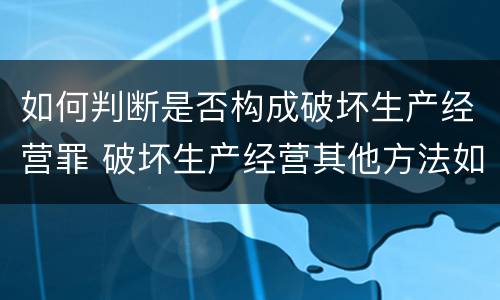 如何判断是否构成破坏生产经营罪 破坏生产经营其他方法如何认定