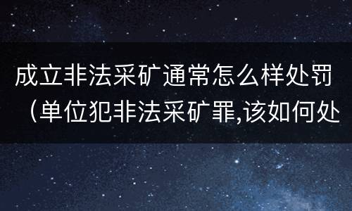 成立非法采矿通常怎么样处罚（单位犯非法采矿罪,该如何处罚?）