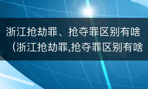 浙江抢劫罪、抢夺罪区别有啥（浙江抢劫罪,抢夺罪区别有啥）