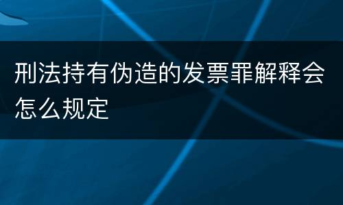 刑法持有伪造的发票罪解释会怎么规定