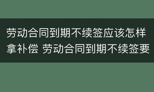 劳动合同到期不续签应该怎样拿补偿 劳动合同到期不续签要补偿吗