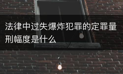 法律中过失爆炸犯罪的定罪量刑幅度是什么