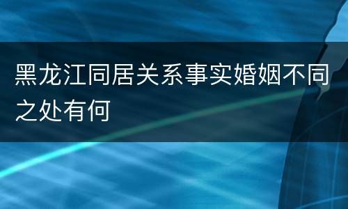 黑龙江同居关系事实婚姻不同之处有何