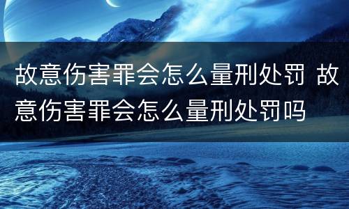 故意伤害罪会怎么量刑处罚 故意伤害罪会怎么量刑处罚吗