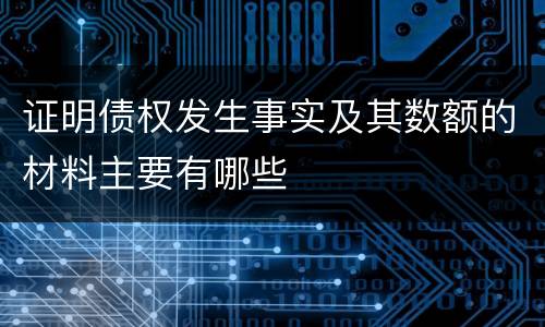 证明债权发生事实及其数额的材料主要有哪些