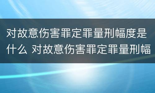 对故意伤害罪定罪量刑幅度是什么 对故意伤害罪定罪量刑幅度是什么标准