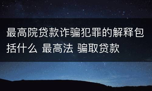 最高院贷款诈骗犯罪的解释包括什么 最高法 骗取贷款