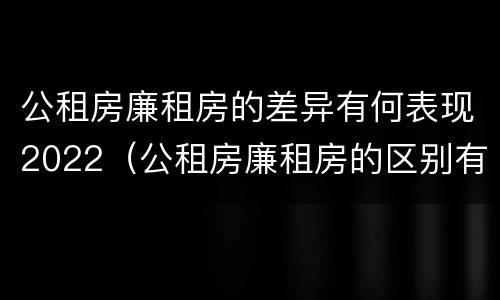 公租房廉租房的差异有何表现2022（公租房廉租房的区别有哪些）