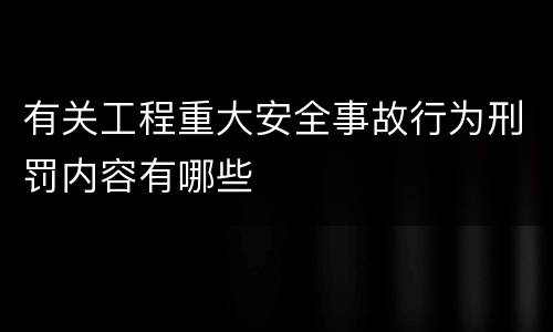 有关工程重大安全事故行为刑罚内容有哪些