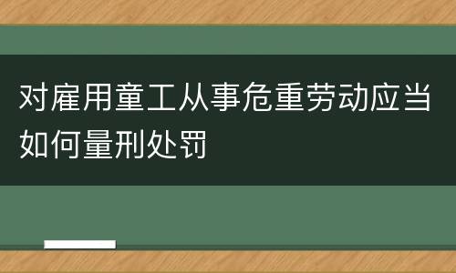 对雇用童工从事危重劳动应当如何量刑处罚