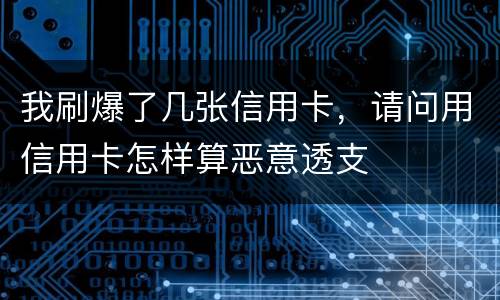 我刷爆了几张信用卡，请问用信用卡怎样算恶意透支