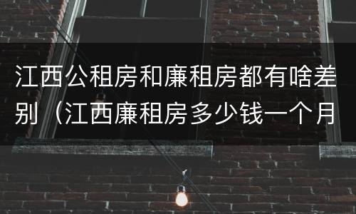 江西公租房和廉租房都有啥差别（江西廉租房多少钱一个月）