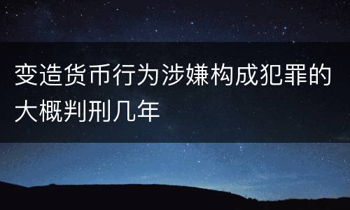 变造货币行为涉嫌构成犯罪的大概判刑几年