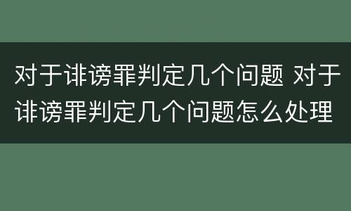 对于诽谤罪判定几个问题 对于诽谤罪判定几个问题怎么处理