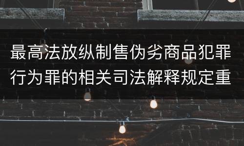 最高法放纵制售伪劣商品犯罪行为罪的相关司法解释规定重要内容包括什么