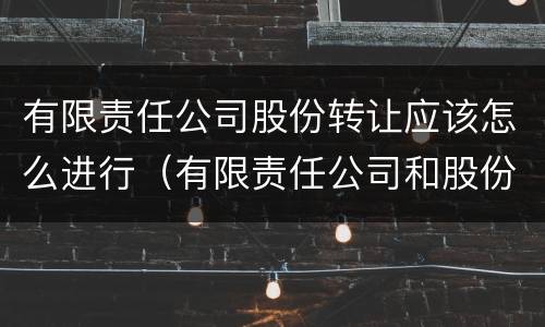 有限责任公司股份转让应该怎么进行（有限责任公司和股份有限公司股东转让股份）