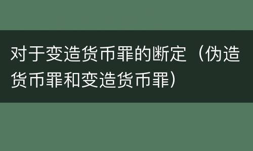 对于变造货币罪的断定（伪造货币罪和变造货币罪）