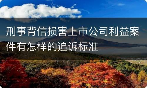 刑事背信损害上市公司利益案件有怎样的追诉标准